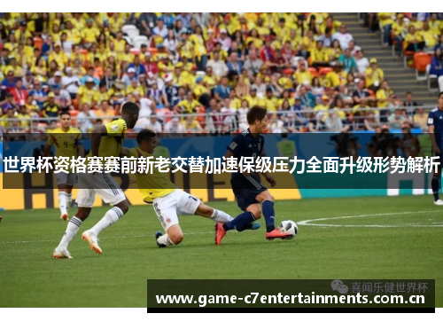 世界杯资格赛赛前新老交替加速保级压力全面升级形势解析