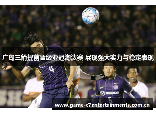 广岛三箭提前晋级亚冠淘汰赛 展现强大实力与稳定表现